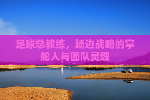 足球总教练，场边战略的掌舵人与团队灵魂