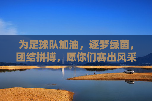 为足球队加油，逐梦绿茵，团结拼搏，愿你们赛出风采，赢得荣誉，为足球队加油，逐梦绿茵，团结拼搏，赛出风采，赢得荣誉