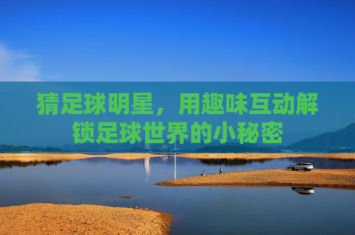 猜足球明星，用趣味互动解锁足球世界的小秘密