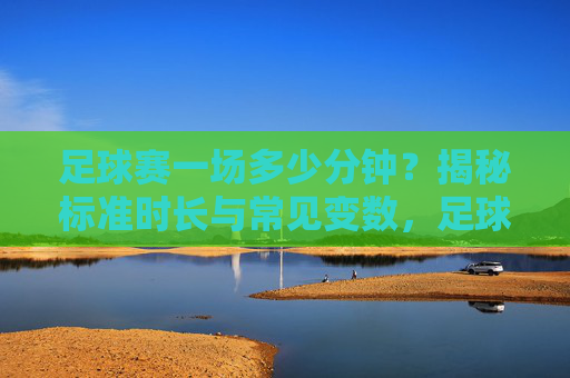 足球赛一场多少分钟?揭秘标准时长与常见变数,足球赛一场多少分钟?揭秘标准时长与常见变数