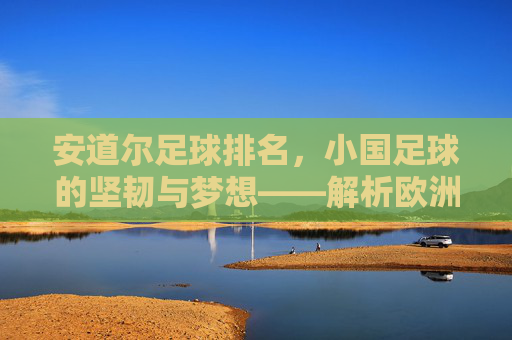 安道尔足球排名,小国足球的坚韧与梦想——解析欧洲小国的足球发展轨迹