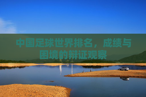 中国足球世界排名,成绩与困境的辩证观察