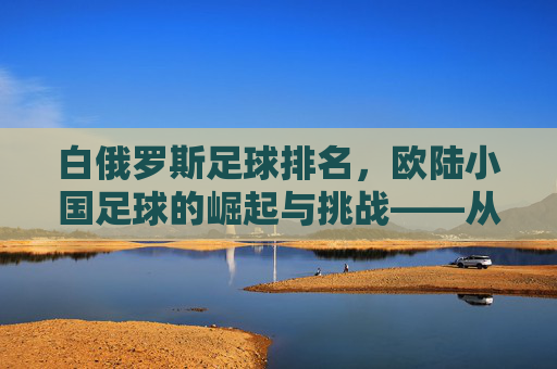 白俄罗斯足球排名，欧陆小国足球的崛起与挑战——从排名看球队实力与前景分析，白俄罗斯足球排名，欧陆小国足球的崛起与挑战——从排名看球队实力与前景分析