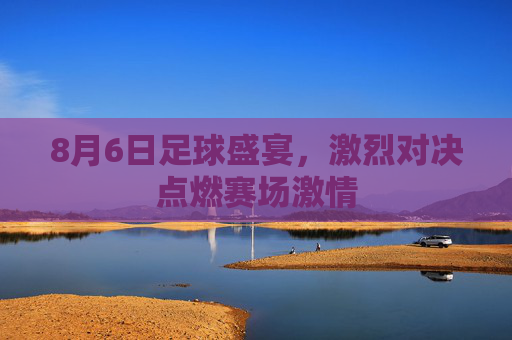8月6日足球盛宴，激烈对决点燃赛场激情