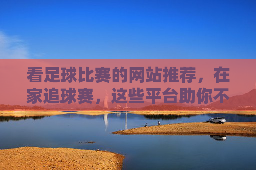 看足球比赛的网站推荐，在家追球赛，这些平台助你不错过每一场精彩瞬间，足球比赛在线观看平台推荐，在家追球赛，不错过每一场精彩瞬间
