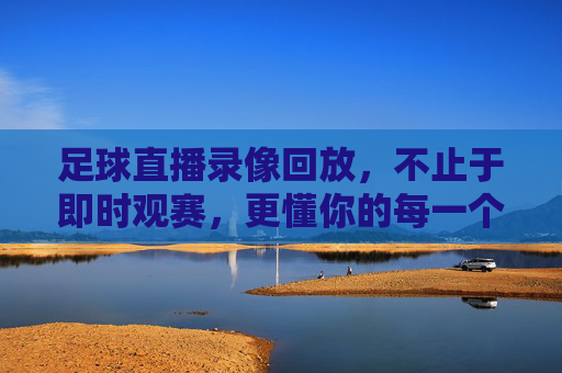 足球直播录像回放,不止于即时观赛,更懂你的每一个精彩瞬间,足球直播录像回放,不止即时观赛,更懂你的每一个精彩瞬间