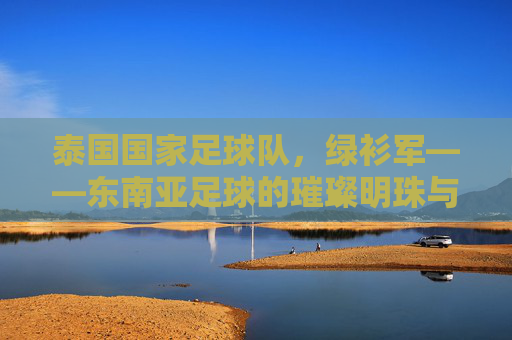 泰国国家足球队,绿衫军——东南亚足球的璀璨明珠与逆境中的荣耀,泰国国家足球队绿衫军,东南亚足球的璀璨明珠与逆境中的荣耀