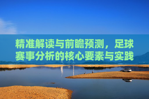 精准解读与前瞻预测，足球赛事分析的核心要素与实践指南，精准解读与前瞻预测，足球赛事分析的核心要素与实践指南