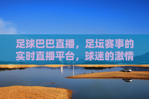 足球巴巴直播,足坛赛事的实时直播平台,球迷的激情共鸣场,足球巴巴直播,足坛赛事实时直播平台,球迷激情共鸣的专属赛事空间