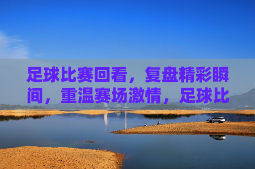 足球比赛回看,复盘精彩瞬间,重温赛场激情,足球比赛回看,复盘精彩瞬间,重温赛场激情