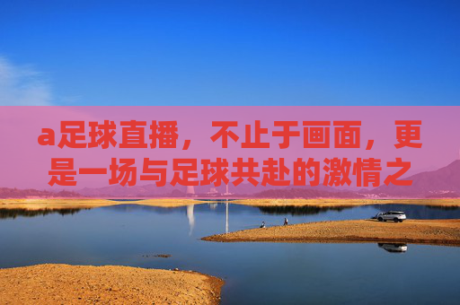 a足球直播，不止于画面，更是一场与足球共赴的激情之旅，a足球直播，不止于画面，更是一场与足球共赴的激情之旅