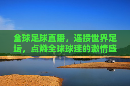 全球足球直播,连接世界足坛,点燃全球球迷的激情盛宴,全球足球直播,连接世界足坛,点燃全球球迷的激情盛宴