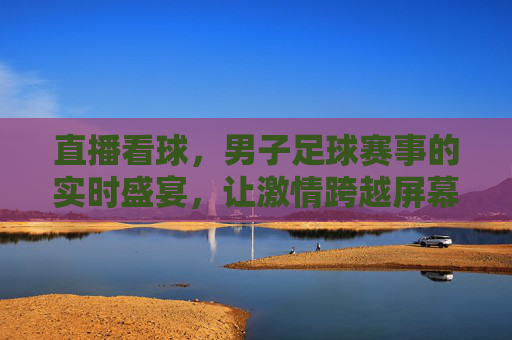 直播看球,男子足球赛事的实时盛宴,让激情跨越屏幕的每一秒,男子足球赛事直播,实时盛宴,让激情跨越屏幕的每一秒