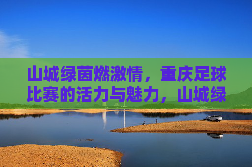 山城绿茵燃激情,重庆足球比赛的活力与魅力,山城绿茵燃激情,重庆足球比赛的活力与魅力