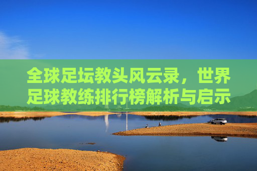 全球足坛教头风云录，世界足球教练排行榜解析与启示，全球足坛教头风云录，世界足球教练排行榜解析与启示