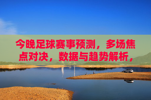 今晚足球赛事预测,多场焦点对决,数据与趋势解析,助你把握竞彩机会,今晚足球赛事预测,多场焦点对决,数据与趋势解析,助你把握竞彩机会