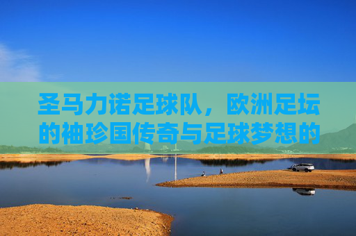 圣马力诺足球队，欧洲足坛的袖珍国传奇与足球梦想的微光，圣马力诺足球队，欧洲足坛的袖珍国传奇与足球梦想的微光
