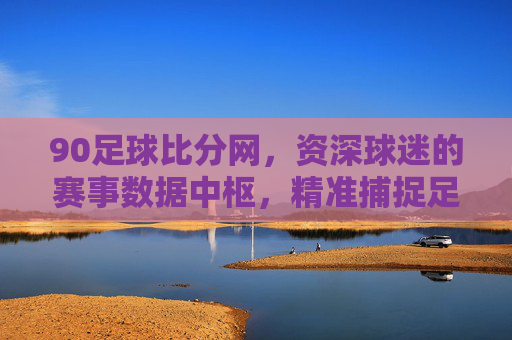 90足球比分网，资深球迷的赛事数据中枢，精准捕捉足球世界的每一个精彩瞬间，90足球比分网，资深球迷的赛事数据中枢，精准捕捉足球世界的每一个精彩瞬间