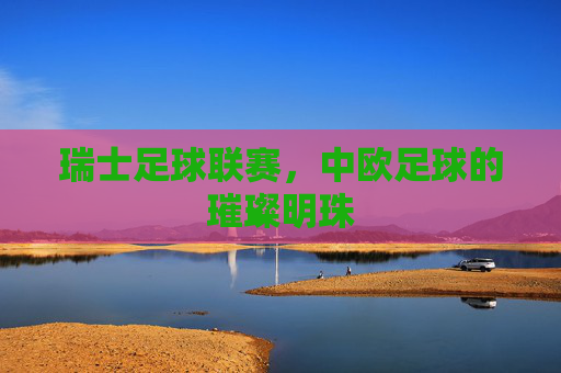 瑞士足球联赛,中欧足球的璀璨明珠