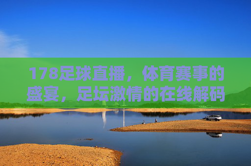 178足球直播,体育赛事的盛宴,足坛激情的在线解码,178足球直播,体育盛宴与足坛激情的在线解码
