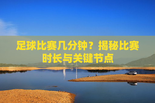 足球比赛几分钟？揭秘比赛时长与关键节点