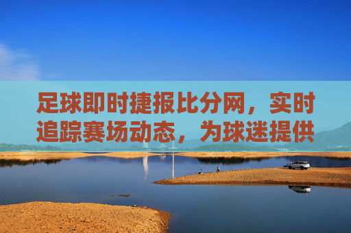 足球即时捷报比分网,实时追踪赛场动态,为球迷提供全方位赛事资讯与比分更新,足球即时捷报比分网,实时追踪赛场动态,提供全方位赛事资讯与比分更新