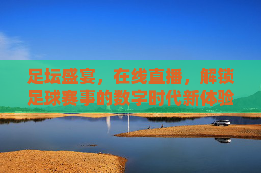 足坛盛宴,在线直播,解锁足球赛事的数字时代新体验,足坛盛宴在线直播,解锁足球赛事的数字时代新体验