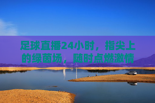 足球直播24小时,指尖上的绿茵场,随时点燃激情