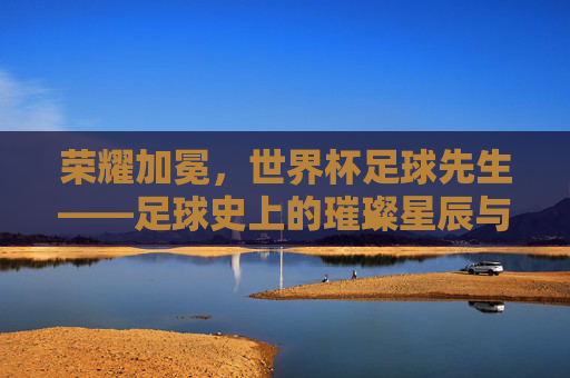 荣耀加冕，世界杯足球先生——足球史上的璀璨星辰与时代印记