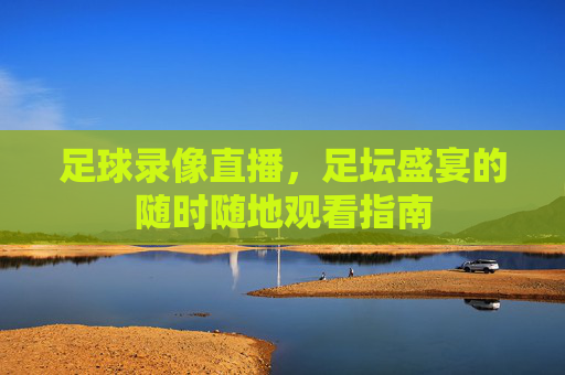 足球录像直播,足坛盛宴的随时随地观看指南
