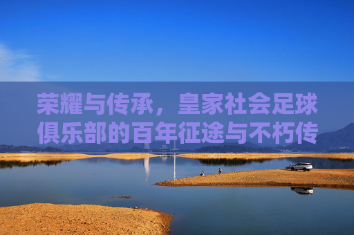 荣耀与传承,皇家社会足球俱乐部的百年征途与不朽传奇,荣耀与传承,皇家社会足球俱乐部的百年征途与不朽传奇