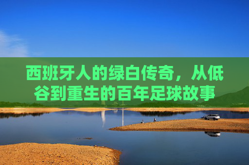 西班牙人的绿白传奇，从低谷到重生的百年足球故事