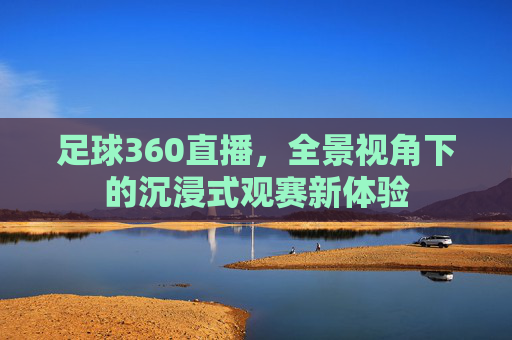 足球360直播，全景视角下的沉浸式观赛新体验