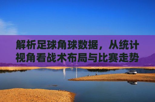 解析足球角球数据,从统计视角看战术布局与比赛走势