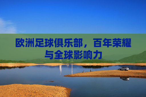 欧洲足球俱乐部，百年荣耀与全球影响力