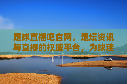 足球直播吧官网,足坛资讯与直播的权威平台,为球迷提供全方位的观赛体验,足球直播吧官网,足坛资讯与直播的权威平台,为球迷提供全方位的观赛体验