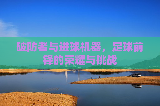 破防者与进球机器,足球前锋的荣耀与挑战