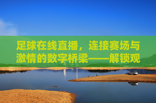 足球在线直播,连接赛场与激情的数字桥梁——解锁观赛新体验
