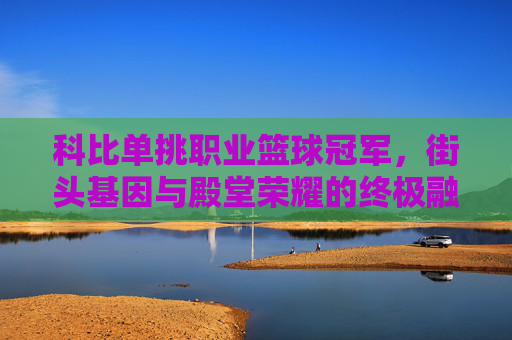 科比单挑职业篮球冠军,街头基因与殿堂荣耀的终极融合