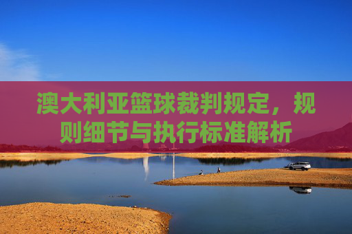 澳大利亚篮球裁判规定，规则细节与执行标准解析