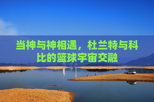 当神与神相遇,杜兰特与科比的篮球宇宙交融
