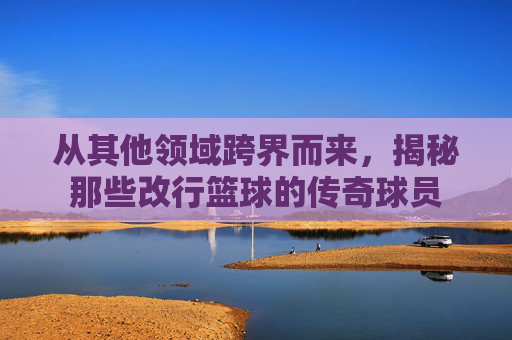 从其他领域跨界而来,揭秘那些改行篮球的传奇球员