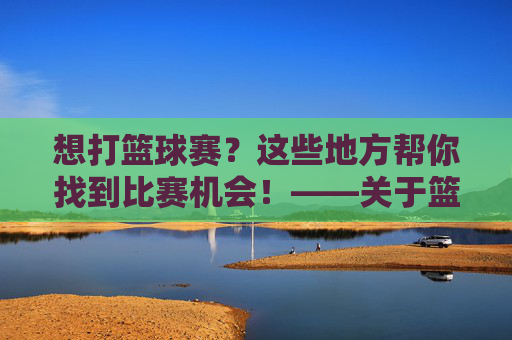 想打篮球赛?这些地方帮你找到比赛机会!——关于篮球比赛场地的全方位指南