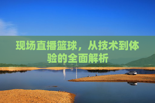 现场直播篮球,从技术到体验的全面解析