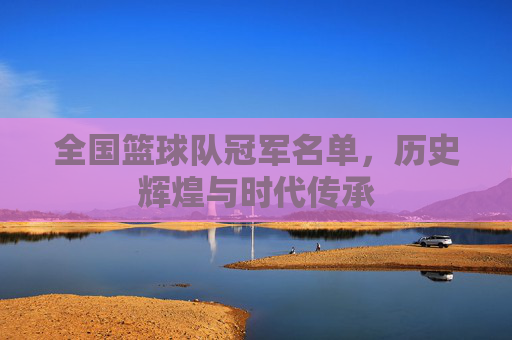 全国篮球队冠军名单，历史辉煌与时代传承