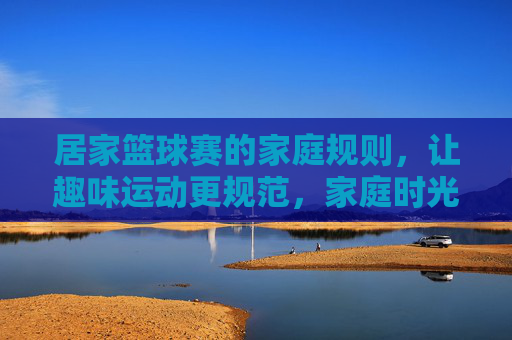 居家篮球赛的家庭规则，让趣味运动更规范，家庭时光更精彩