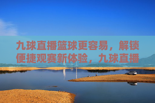 九球直播篮球更容易,解锁便捷观赛新体验,九球直播篮球更容易,解锁便捷观赛新体验