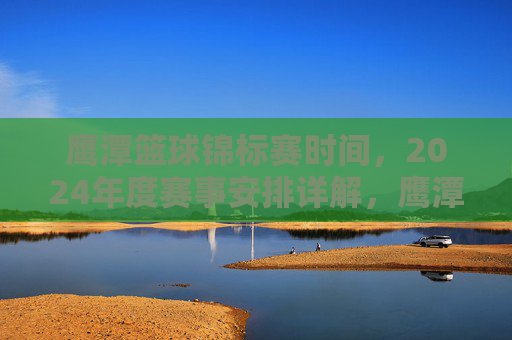 鹰潭篮球锦标赛时间,2024年度赛事安排详解,鹰潭篮球锦标赛时间及2024年度赛事安排详解