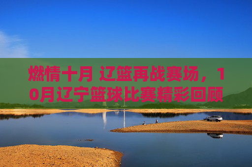 燃情十月 辽篮再战赛场，10月辽宁篮球比赛精彩回顾与展望