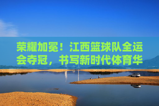 荣耀加冕!江西篮球队全运会夺冠,书写新时代体育华章,荣耀加冕!江西篮球队全运会夺冠,书写新时代体育华章